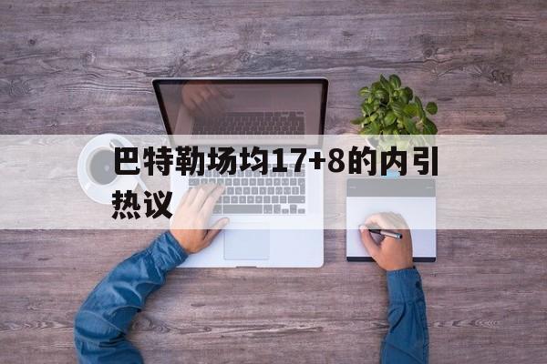 巴特勒场均17+8的内引热议(巴特勒交易最新消息2024最新消息今天)