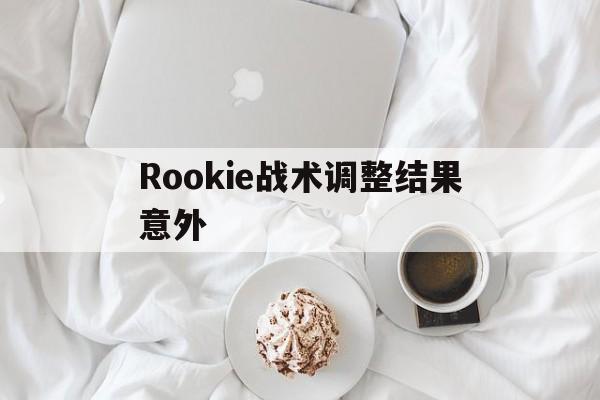 Rookie战术调整结果意外(rookie职业生涯所效力的战队)